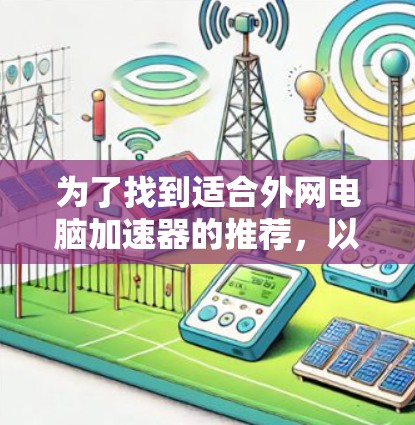 为了找到适合外网电脑加速器的推荐,以下是详细的步骤和建议 为了找到适合外网电脑加速器的推荐,以下是详细的步骤和建议
