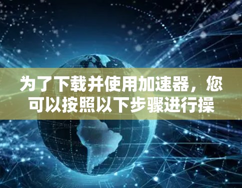 为了下载并使用加速器,您可以按照以下步骤进行操作 为了下载并使用加速器,您可以按照以下步骤进行操作