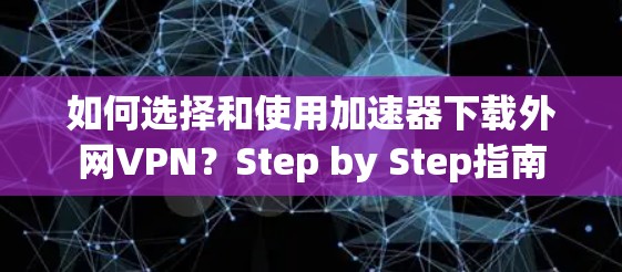 如何选择和使用加速器下载外网VPN?Step by Step指南 如何选择和使用加速器下载外网VPN?Step by Step指南