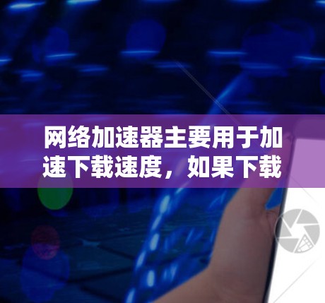 网络加速器主要用于加速下载速度，如果下载外网是您的需求，您可以参考以下步骤