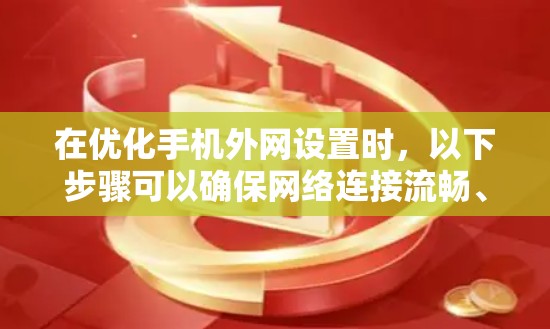 在优化手机外网设置时,以下步骤可以确保网络连接流畅、性能提升 在优化手机外网设置时,以下步骤可以确保网络连接流畅、性能提升