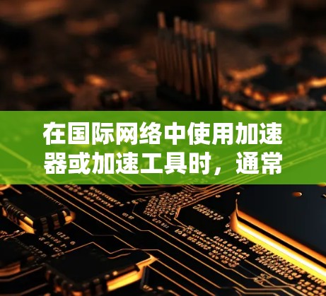 在国际网络中使用加速器或加速工具时，通常需要选择支持国际互联网环境的工具。以下是一些适用于国际网络的加速器工具