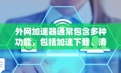 外网加速器通常包含多种功能，包括加速下载、清除缓存、隐私保护等。然而，外网加速器可能含有破解功能，如破解软件、插件或包，这些功能可能侵犯版权、泄露个人信息或破坏系统安全