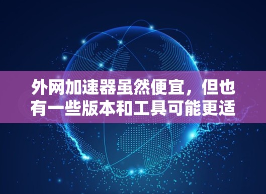 外网加速器虽然便宜,但也有一些版本和工具可能更适合特定需求。以下是一些外网加速器推荐,可以帮助你找到适合的选项 外网加速器虽然便宜,但也有一些版本和工具可能更适合特定需求。以下是一些外网加速器推荐,可以帮助你找到适合的选项