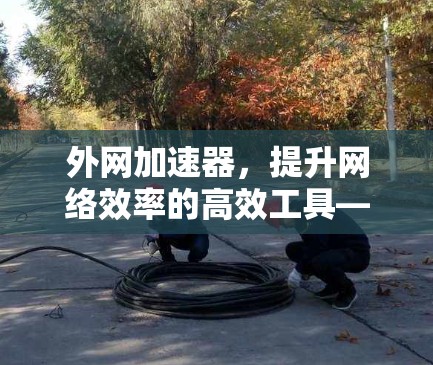 外网加速器，提升网络效率的高效工具—非游戏场景下的最佳选择