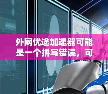 外网优途加速器可能是一个拼写错误，可能是外网优途加速器或外网优途加速器。为了帮助您更好地理解，我将解释以下内容