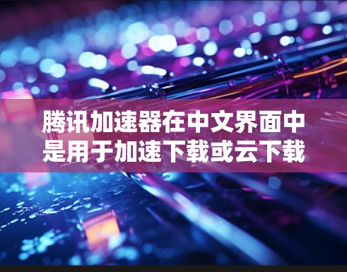 腾讯加速器在中文界面中是用于加速下载或云下载文件的工具,通常通过微信或QQ中的应用商店下载。以下是基于上述思考的逐步解释和解答 腾讯加速器在中文界面中是用于加速下载或云下载文件的工具,通常通过微信或QQ中的应用商店下载。以下是基于上述思考的逐步解释和解答