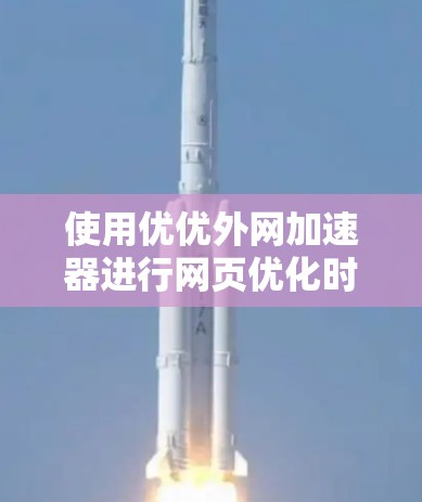 使用优优外网加速器进行网页优化时,可以按照以下步骤进行 使用优优外网加速器进行网页优化时,可以按照以下步骤进行