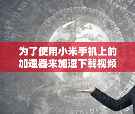 为了使用小米手机上的加速器来加速下载视频,您可以按照以下步骤进行操作 为了使用小米手机上的加速器来加速下载视频,您可以按照以下步骤进行操作