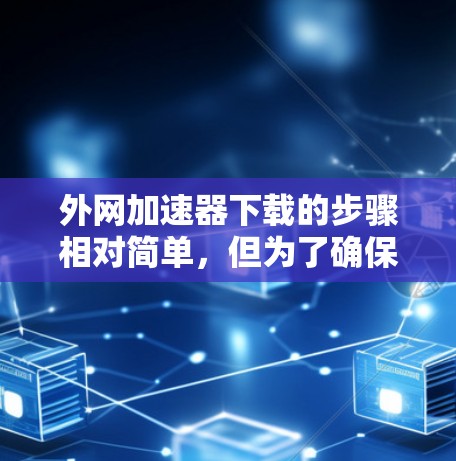外网加速器下载的步骤相对简单,但为了确保下载顺利,建议按照以下步骤操作 外网加速器下载的步骤相对简单,但为了确保下载顺利,建议按照以下步骤操作