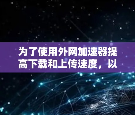 为了使用外网加速器提高下载和上传速度,以下是一个清晰的步骤指南 为了使用外网加速器提高下载和上传速度,以下是一个清晰的步骤指南