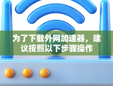 为了下载外网加速器,建议按照以下步骤操作 为了下载外网加速器,建议按照以下步骤操作