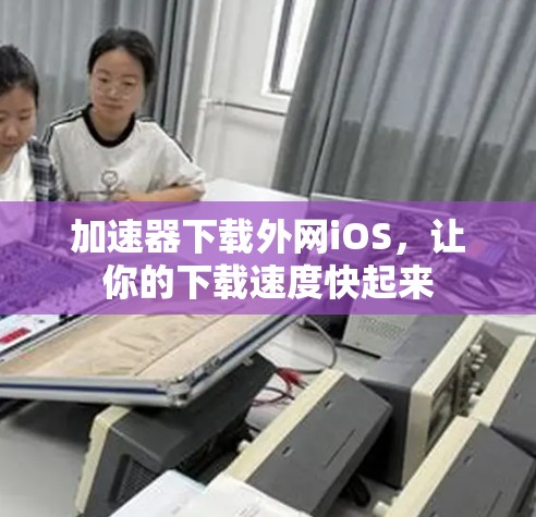 加速器下载外网iOS,让你的下载速度快起来 加速器下载外网iOS,让你的下载速度快起来