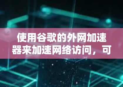 使用谷歌的外网加速器来加速网络访问，可以有效提高网络速度和减少使用时间。以下是一步步的指南，帮助你成功使用谷歌外网加速器
