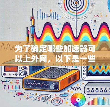 为了确定哪些加速器可以上外网,以下是一些关键点和建议 为了确定哪些加速器可以上外网,以下是一些关键点和建议