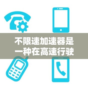 不限速加速器是一种在高速行驶时提供减震和减速度功能的技术，旨在确保驾驶员在安全范围内继续加速，同时舒适地使用车辆。它通过在汽车控制面板上设置限速和加速器的使用来实现这一目标。以下是详细的总结