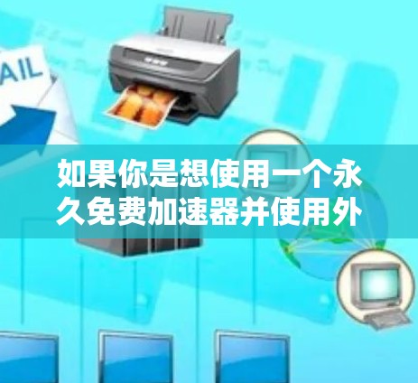 如果你是想使用一个永久免费加速器并使用外网的用户，那么以下是一些推荐的工具，它们通常支持免费使用并可以使用外网连接