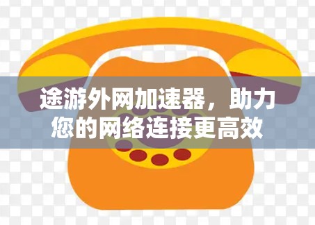 途游外网加速器，助力您的网络连接更高效
