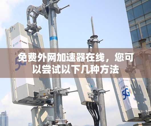 免费外网加速器在线，您可以尝试以下几种方法