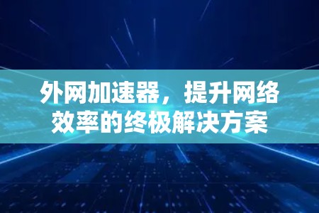 外网加速器,提升网络效率的终极解决方案 外网加速器,提升网络效率的终极解决方案