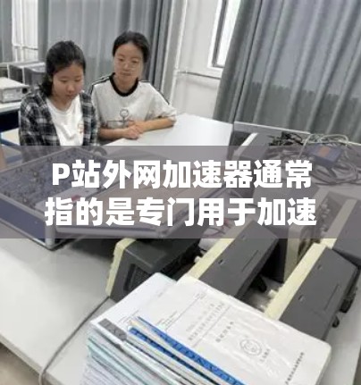 P站外网加速器通常指的是专门用于加速P站（如视频网站）下载功能的工具。P站是一个视频分享和下载的平台，用户可以通过P站下载各种视频内容，但下载速度可能受限制，尤其是当P站上的视频资源较大时