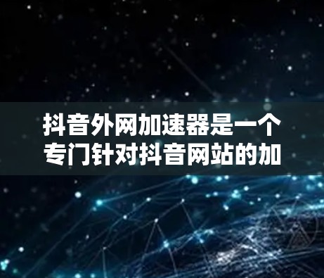 抖音外网加速器是一个专门针对抖音网站的加速工具，帮助用户在不同设备上快速加载视频，解决加载延迟问题。以下是对该工具的详细介绍