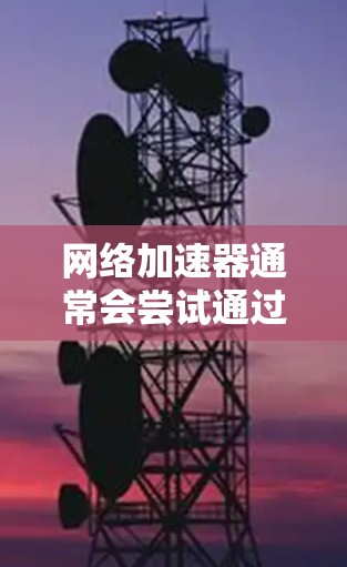 网络加速器通常会尝试通过网络自动访问外网，但在某些情况下可能会出现无法访问外网的错误提示。以下是一些常见原因和解决方法