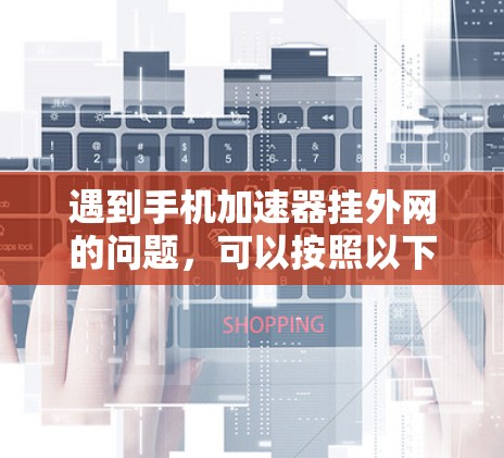 遇到手机加速器挂外网的问题，可以按照以下步骤进行排查和解决