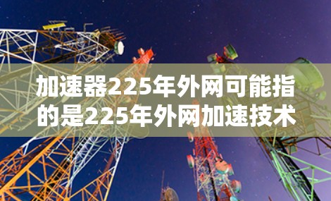 加速器225年外网可能指的是225年外网加速技术的发展趋势或应用案例。以下是一些可能的解释和信息