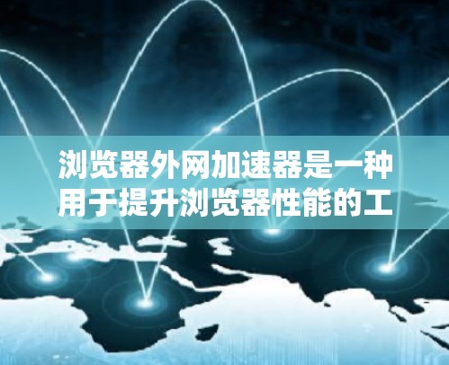 浏览器外网加速器是一种用于提升浏览器性能的工具，通过加速浏览器、优化网络连接和缓存管理等方法，帮助用户更好地使用浏览器，减少延迟并提升体验。以下是对该工具的详细分析