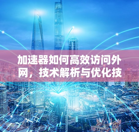 加速器如何高效访问外网，技术解析与优化技巧