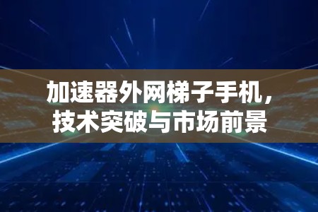 加速器外网梯子手机,技术突破与市场前景 加速器外网梯子手机,技术突破与市场前景