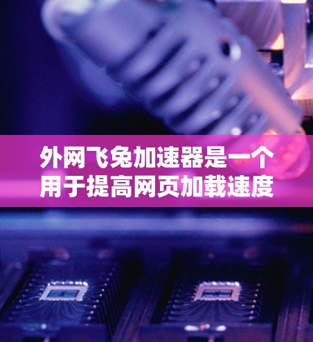 外网飞兔加速器是一个用于提高网页加载速度的工具,主要功能包括缓存优化、多线程技术、云加速等。以下是对外网飞兔加速器的详细总结 外网飞兔加速器是一个用于提高网页加载速度的工具,主要功能包括缓存优化、多线程技术、云加速等。以下是对外网飞兔加速器的详细总结