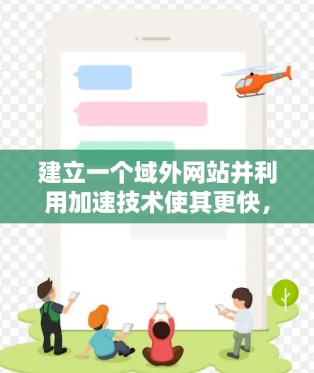 建立一个域外网站并利用加速技术使其更快，可以有效节省时间和精力。以下是详细的步骤指南