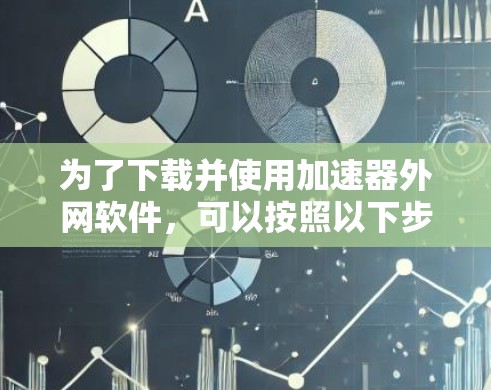 为了下载并使用加速器外网软件，可以按照以下步骤进行