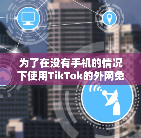 为了在没有手机的情况下使用TikTok的外网免费加速器,您可以选择以下步骤 为了在没有手机的情况下使用TikTok的外网免费加速器,您可以选择以下步骤