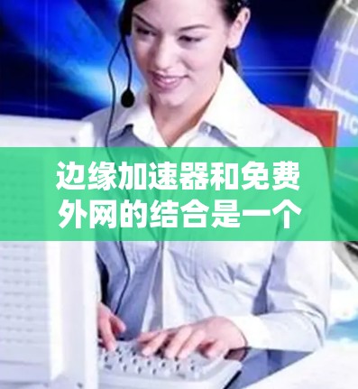 边缘加速器和免费外网的结合是一个复杂的概念,具体取决于你所指的是什么。以下是一个可能的解释和建议 边缘加速器和免费外网的结合是一个复杂的概念,具体取决于你所指的是什么。以下是一个可能的解释和建议