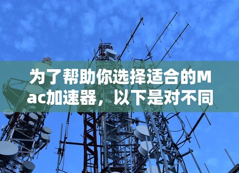 为了帮助你选择适合的Mac加速器,以下是对不同加速器的详细介绍和推荐 为了帮助你选择适合的Mac加速器,以下是对不同加速器的详细介绍和推荐