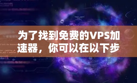 为了找到免费的VPS加速器，你可以在以下步骤中进行
