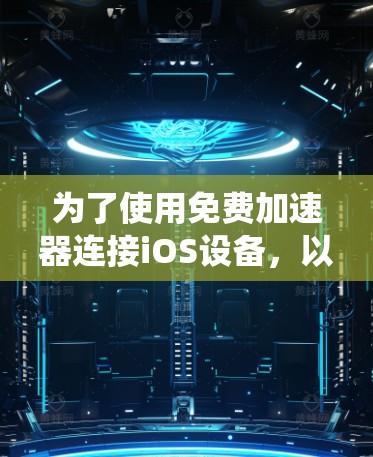 为了使用免费加速器连接iOS设备,以下是一个系统化的建议 为了使用免费加速器连接iOS设备,以下是一个系统化的建议