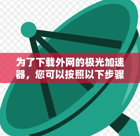 为了下载外网的极光加速器，您可以按照以下步骤操作