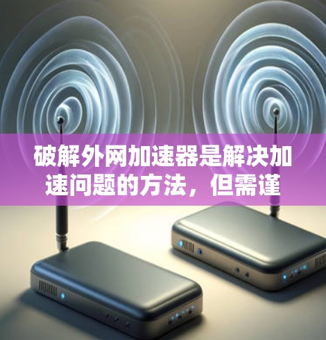 破解外网加速器是解决加速问题的方法,但需谨慎操作,避免感染恶意软件。以下是分步指南,帮助您有效破解外网加速器 破解外网加速器是解决加速问题的方法,但需谨慎操作,避免感染恶意软件。以下是分步指南,帮助您有效破解外网加速器