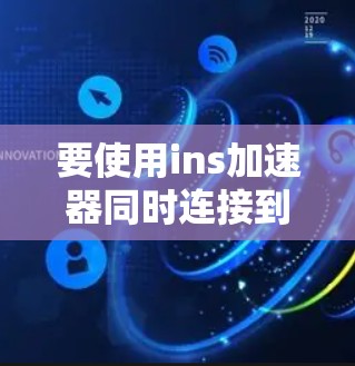 要使用ins加速器同时连接到外网,您可以按照以下步骤操作 要使用ins加速器同时连接到外网,您可以按照以下步骤操作
