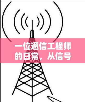 一位通信工程师的日常,从信号到用户 一位通信工程师的日常,从信号到用户