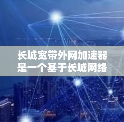 长城宽带外网加速器是一个基于长城网络服务的工具,旨在提升用户在网络上的速度和稳定性。以下是关于它的一些关键信息和建议 长城宽带外网加速器是一个基于长城网络服务的工具,旨在提升用户在网络上的速度和稳定性。以下是关于它的一些关键信息和建议