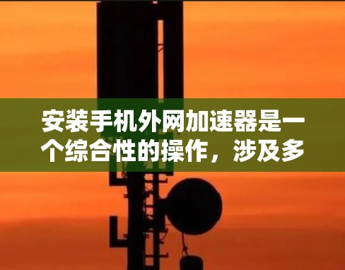 安装手机外网加速器是一个综合性的操作,涉及多个方面,需要仔细规划和处理。以下是一个清晰的步骤指南 安装手机外网加速器是一个综合性的操作,涉及多个方面,需要仔细规划和处理。以下是一个清晰的步骤指南
