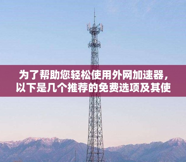 为了帮助您轻松使用外网加速器,以下是几个推荐的免费选项及其使用步骤 为了帮助您轻松使用外网加速器,以下是几个推荐的免费选项及其使用步骤