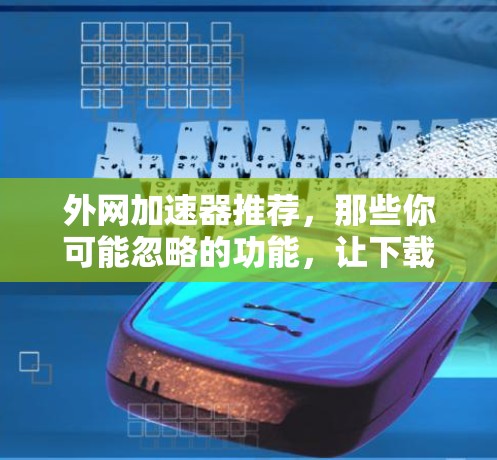 外网加速器推荐,那些你可能忽略的功能,让下载更轻松 外网加速器推荐,那些你可能忽略的功能,让下载更轻松