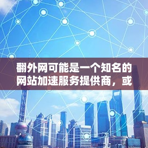 翻外网可能是一个知名的网站加速服务提供商,或者是一个特定网站的加速功能。如果您需要免费的加速工具,以下是一些常见方法和推荐 翻外网可能是一个知名的网站加速服务提供商,或者是一个特定网站的加速功能。如果您需要免费的加速工具,以下是一些常见方法和推荐