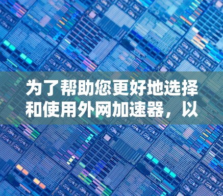 为了帮助您更好地选择和使用外网加速器,以下是一些有条理的建议 为了帮助您更好地选择和使用外网加速器,以下是一些有条理的建议